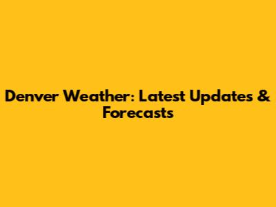 Denver Weather: Latest Updates & Forecasts
