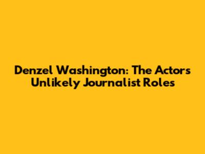 Denzel Washington: The Actor's Unlikely Journalist Roles