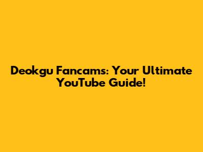 Deokgu Fancams: Your Ultimate YouTube Guide!