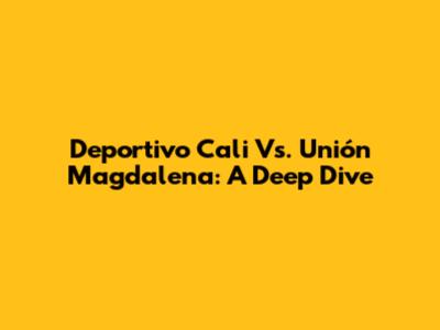 Deportivo Cali Vs. Unión Magdalena: A Deep Dive
