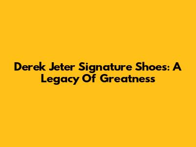 Derek Jeter Signature Shoes: A Legacy Of Greatness