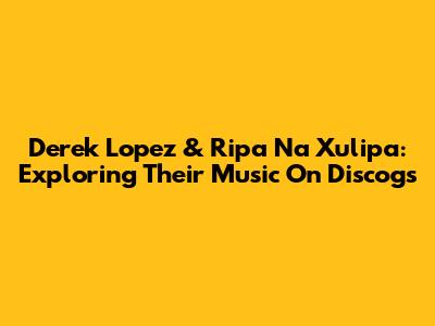 Derek Lopez & Ripa Na Xulipa: Exploring Their Music On Discogs