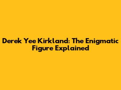 Derek Yee Kirkland: The Enigmatic Figure Explained