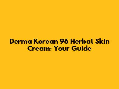 Derma Korean 96 Herbal Skin Cream: Your Guide