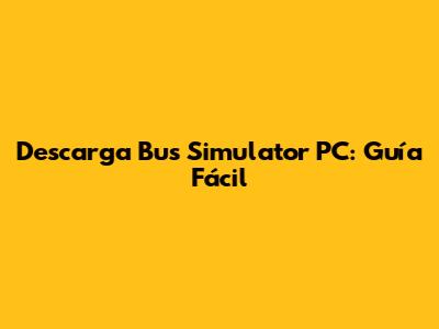 Descarga Bus Simulator PC: Guía Fácil