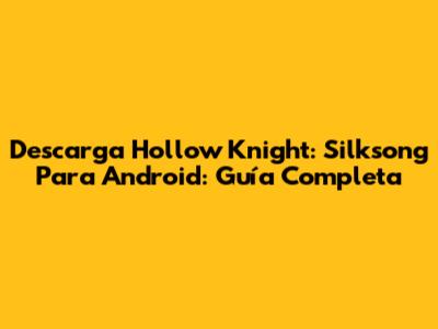 Descarga Hollow Knight: Silksong Para Android: Guía Completa