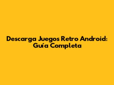 Descarga Juegos Retro Android: Guía Completa
