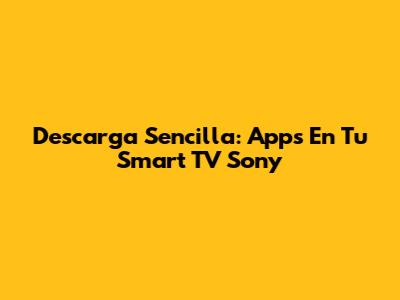 Descarga Sencilla: Apps En Tu Smart TV Sony