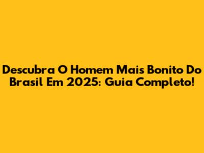 Descubra O Homem Mais Bonito Do Brasil Em 2025: Guia Completo!