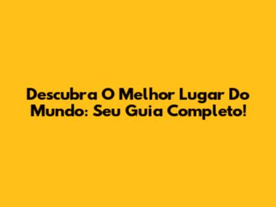 Descubra O Melhor Lugar Do Mundo: Seu Guia Completo!