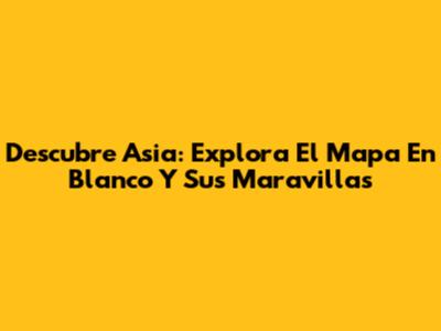 Descubre Asia: Explora El Mapa En Blanco Y Sus Maravillas
