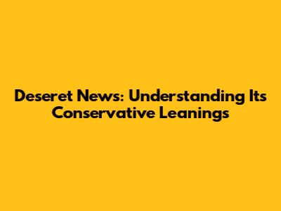 Deseret News: Understanding Its Conservative Leanings