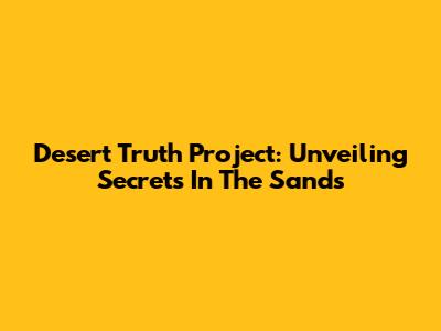 Desert Truth Project: Unveiling Secrets In The Sands