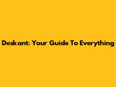 Deskant: Your Guide To Everything
