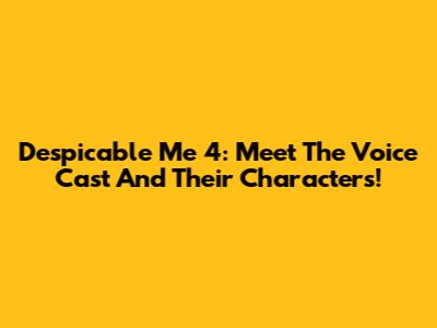 Despicable Me 4: Meet The Voice Cast And Their Characters!