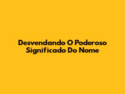 Desvendando O Poderoso Significado Do Nome