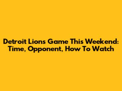 Detroit Lions Game This Weekend: Time, Opponent, How To Watch
