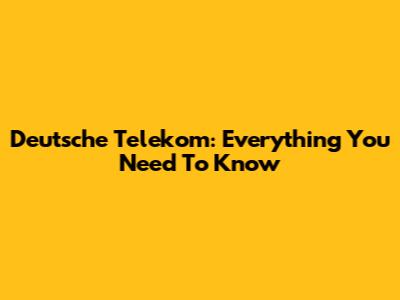 Deutsche Telekom: Everything You Need To Know