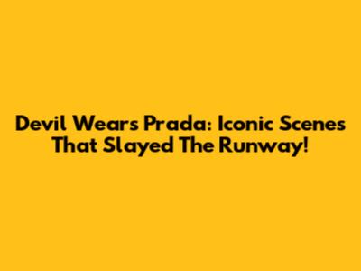 Devil Wears Prada: Iconic Scenes That Slayed The Runway!