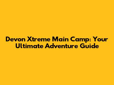 Devon Xtreme Main Camp: Your Ultimate Adventure Guide
