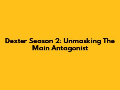 Dexter Season 2: Unmasking The Main Antagonist