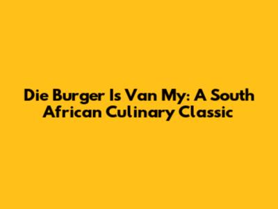 Die Burger Is Van My: A South African Culinary Classic