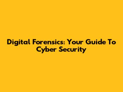 Digital Forensics: Your Guide To Cyber Security