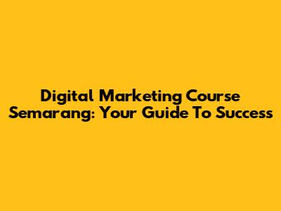 Digital Marketing Course Semarang: Your Guide To Success