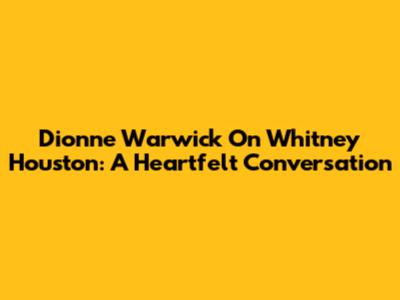 Dionne Warwick On Whitney Houston: A Heartfelt Conversation