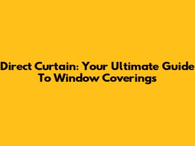 Direct Curtain: Your Ultimate Guide To Window Coverings