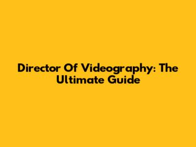 Director Of Videography: The Ultimate Guide