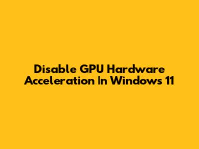 Disable GPU Hardware Acceleration In Windows 11