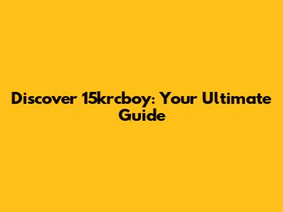 Discover 15krcboy: Your Ultimate Guide