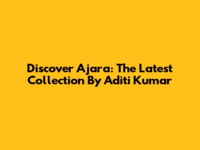 Discover Ajara: The Latest Collection By Aditi Kumar