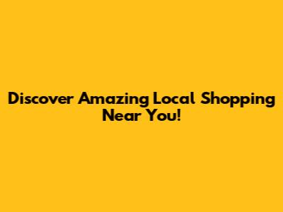 Discover Amazing Local Shopping Near You!
