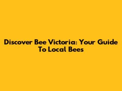 Discover Bee Victoria: Your Guide To Local Bees