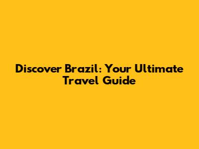 Discover Brazil: Your Ultimate Travel Guide
