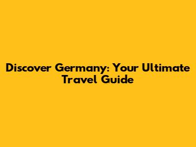 Discover Germany: Your Ultimate Travel Guide