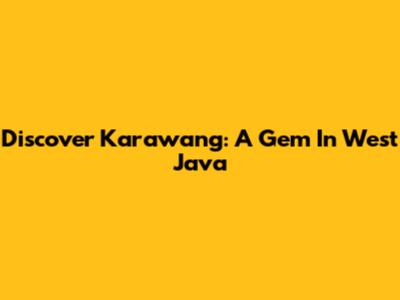 Discover Karawang: A Gem In West Java