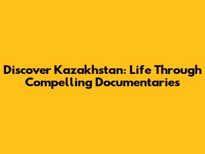 Discover Kazakhstan: Life Through Compelling Documentaries