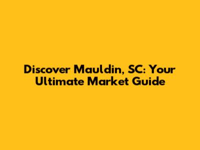 Discover Mauldin, SC: Your Ultimate Market Guide