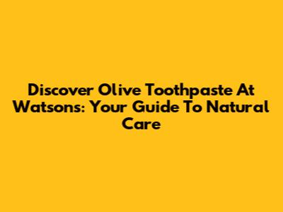 Discover Olive Toothpaste At Watsons: Your Guide To Natural Care