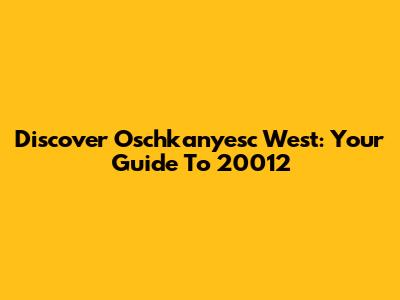 Discover Oschkanyesc West: Your Guide To 20012