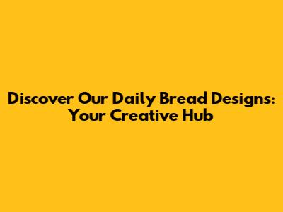 Discover Our Daily Bread Designs: Your Creative Hub