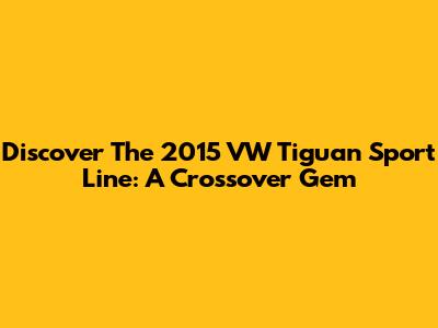 Discover The 2015 VW Tiguan Sport Line: A Crossover Gem