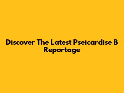Discover The Latest Pseicardise B Reportage