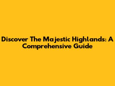 Discover The Majestic Highlands: A Comprehensive Guide