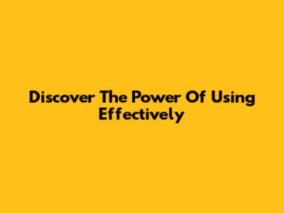 Discover The Power Of Using Effectively