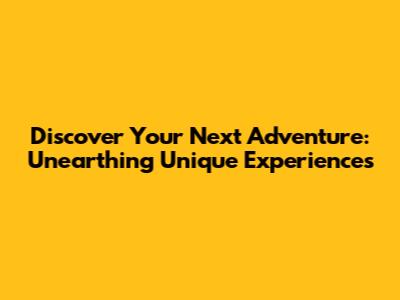 Discover Your Next Adventure: Unearthing Unique Experiences