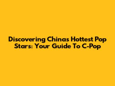 Discovering China's Hottest Pop Stars: Your Guide To C-Pop